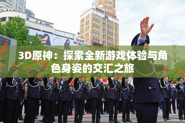 3D原神：探索全新游戏体验与角色身姿的交汇之旅