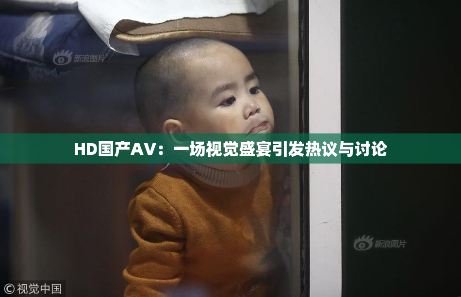 HD国产AV：一场视觉盛宴引发热议与讨论