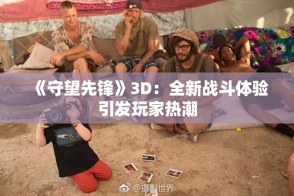 《守望先锋》3D：全新战斗体验引发玩家热潮