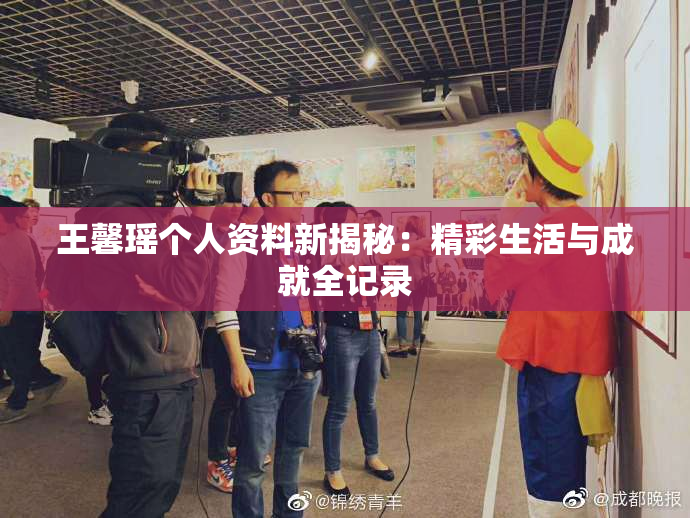 王馨瑶个人资料新揭秘：精彩生活与成就全记录