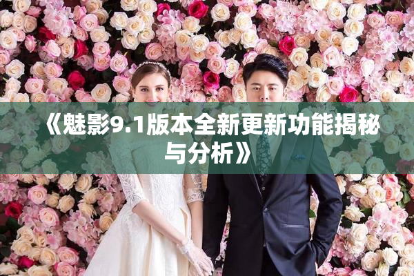 《魅影9.1版本全新更新功能揭秘与分析》