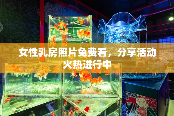 女性乳房照片免费看，分享活动火热进行中