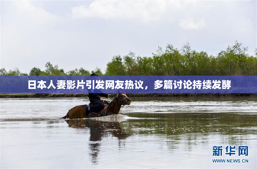 日本人妻影片引发网友热议，多篇讨论持续发酵