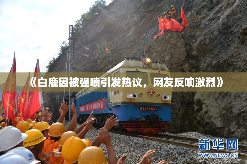 《白鹿因被强喷引发热议，网友反响激烈》