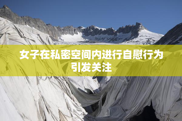 女子在私密空间内进行自慰行为引发关注