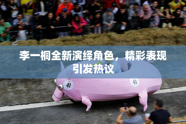 李一桐全新演绎角色，精彩表现引发热议