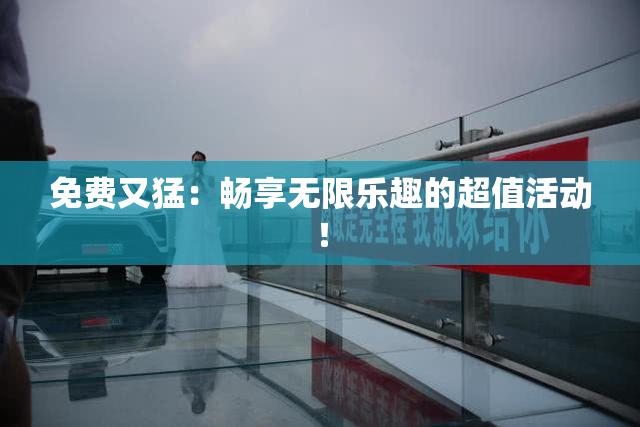 免费又猛：畅享无限乐趣的超值活动！