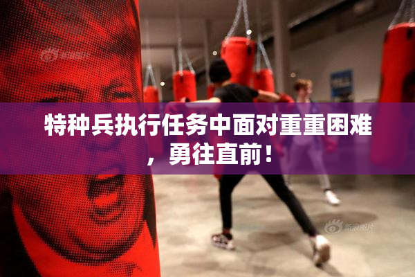 特种兵执行任务中面对重重困难，勇往直前！