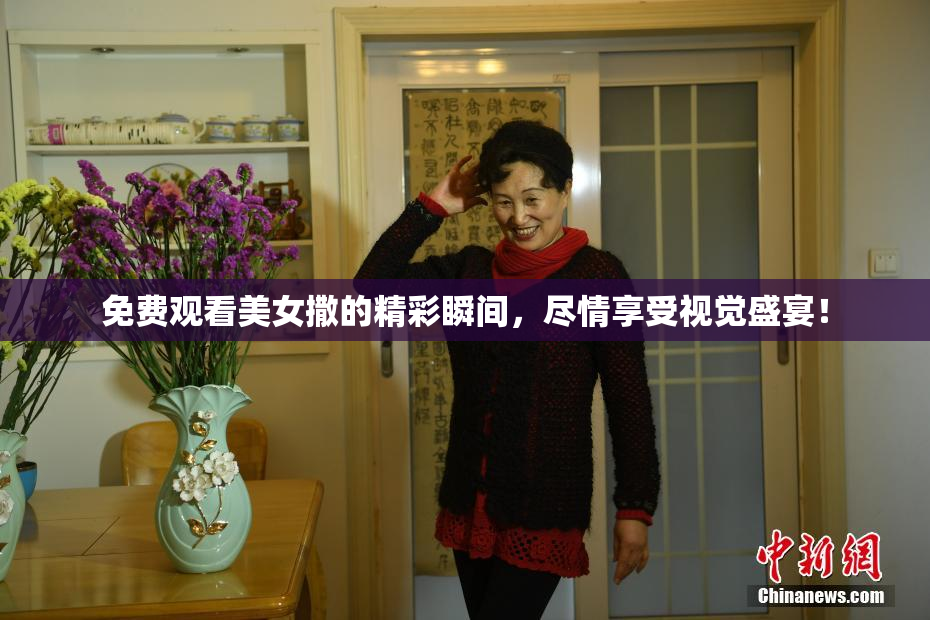 免费观看美女撒的精彩瞬间，尽情享受视觉盛宴！