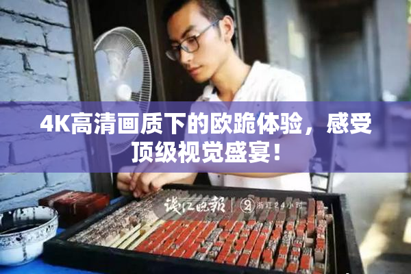 4K高清画质下的欧跪体验，感受顶级视觉盛宴！