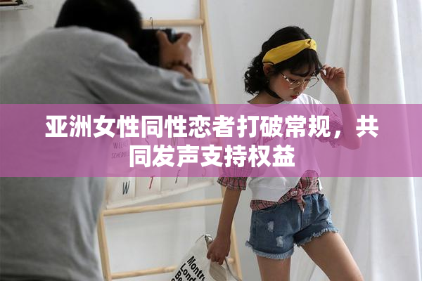 亚洲女性同性恋者打破常规，共同发声支持权益