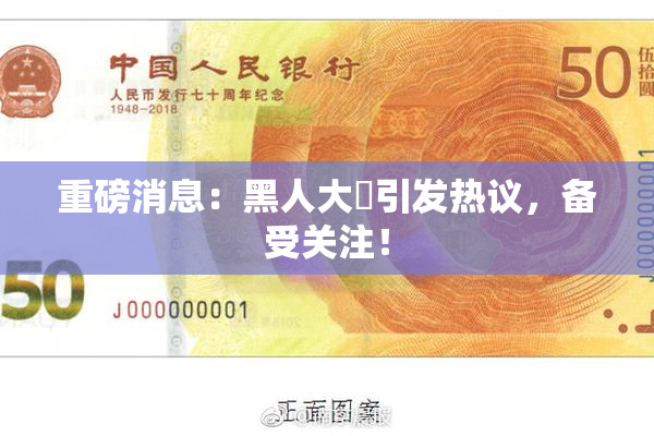 重磅消息：黑人大鷄引发热议，备受关注！