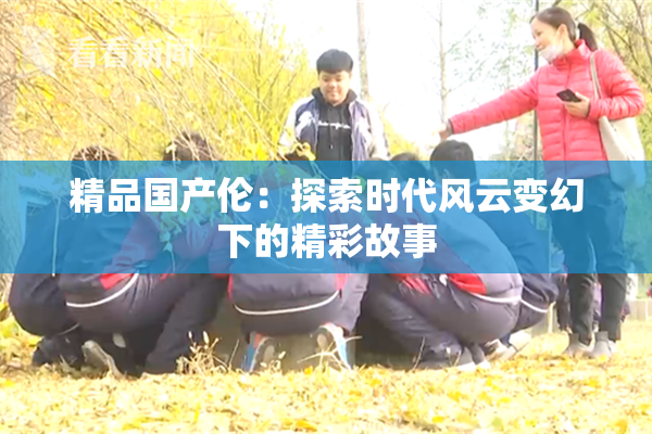 精品国产伦：探索时代风云变幻下的精彩故事