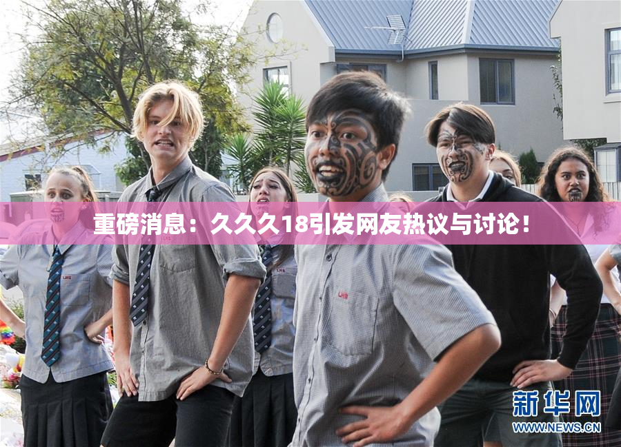 重磅消息：久久久18引发网友热议与讨论！