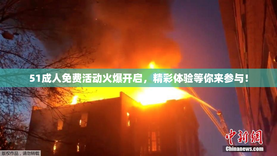 51成人免费活动火爆开启，精彩体验等你来参与！