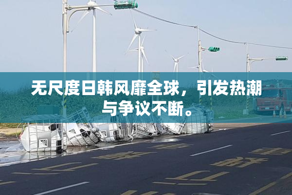 无尺度日韩风靡全球，引发热潮与争议不断。