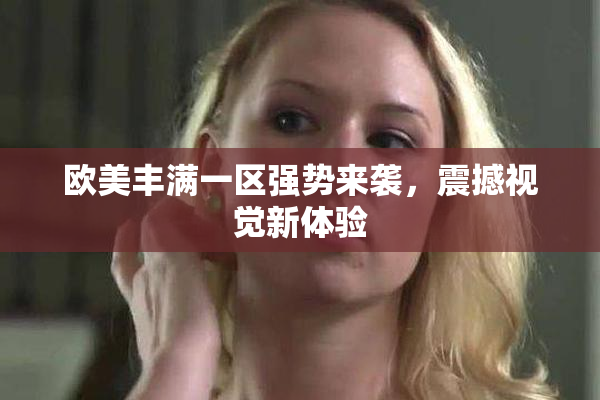 欧美丰满一区强势来袭，震撼视觉新体验