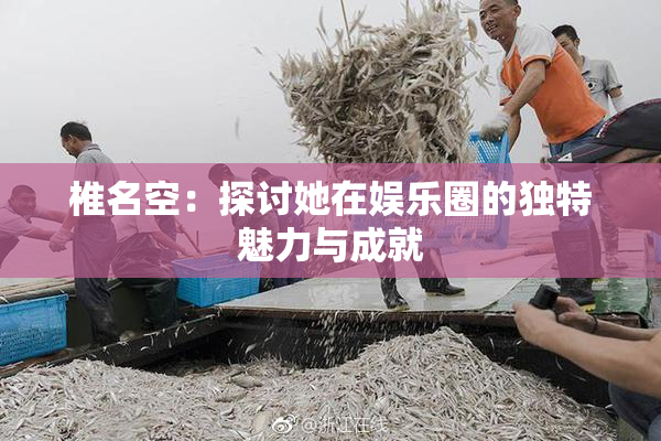 椎名空：探讨她在娱乐圈的独特魅力与成就