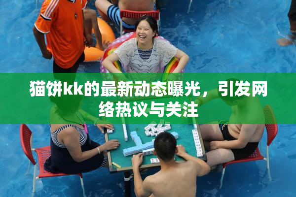 猫饼kk的最新动态曝光，引发网络热议与关注