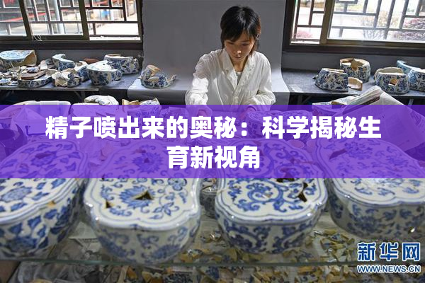 精子喷出来的奥秘：科学揭秘生育新视角