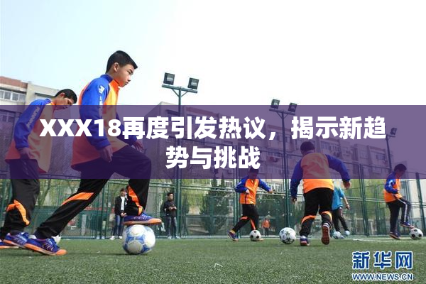 XXX18再度引发热议，揭示新趋势与挑战