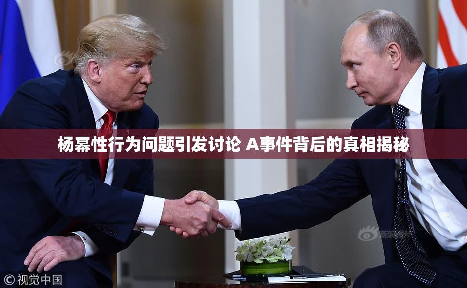 杨幂性行为问题引发讨论 A事件背后的真相揭秘