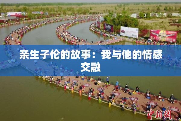 亲生子伦的故事：我与他的情感交融