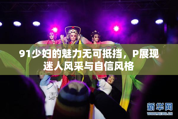 91少妇的魅力无可抵挡，P展现迷人风采与自信风格