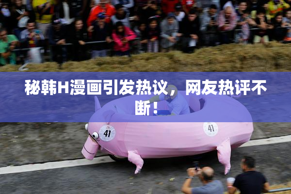 秘韩H漫画引发热议，网友热评不断！