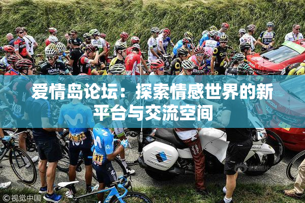 爱情岛论坛：探索情感世界的新平台与交流空间