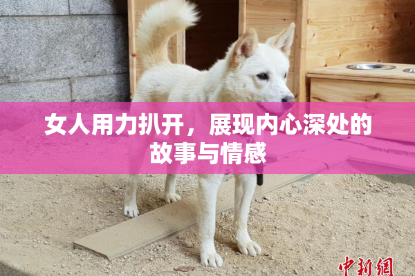 女人用力扒开，展现内心深处的故事与情感