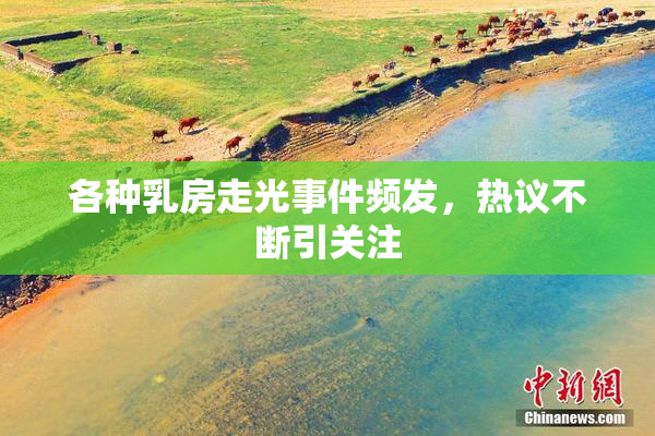 各种乳房走光事件频发，热议不断引关注