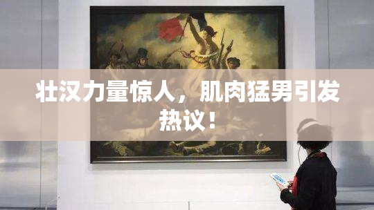 壮汉力量惊人，肌肉猛男引发热议！
