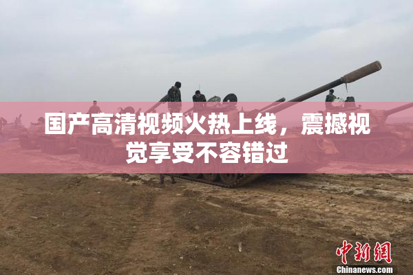 国产高清视频火热上线，震撼视觉享受不容错过