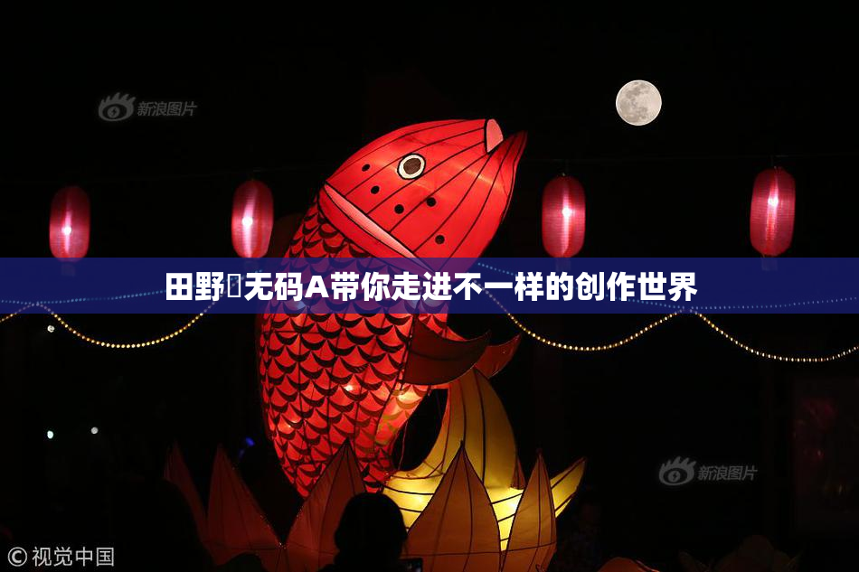 田野憂无码A带你走进不一样的创作世界