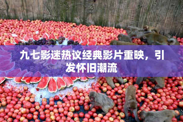 九七影迷热议经典影片重映，引发怀旧潮流