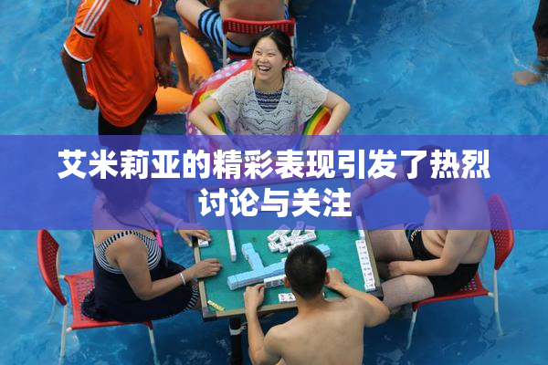 艾米莉亚的精彩表现引发了热烈讨论与关注