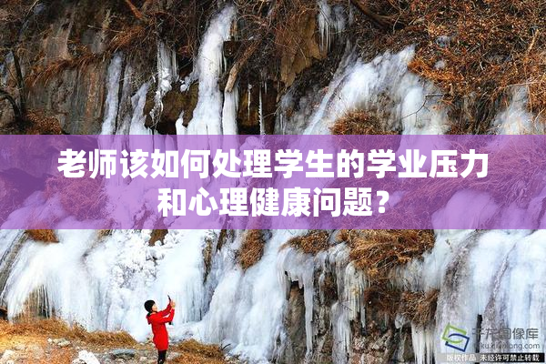 老师该如何处理学生的学业压力和心理健康问题？