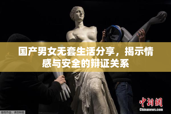 国产男女无套生活分享，揭示情感与安全的辩证关系