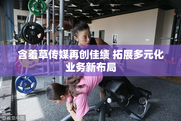 含羞草传媒再创佳绩 拓展多元化业务新布局
