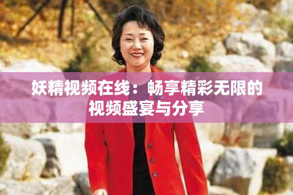 妖精视频在线：畅享精彩无限的视频盛宴与分享
