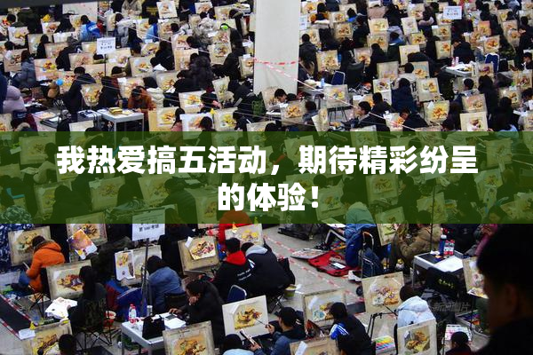我热爱搞五活动，期待精彩纷呈的体验！