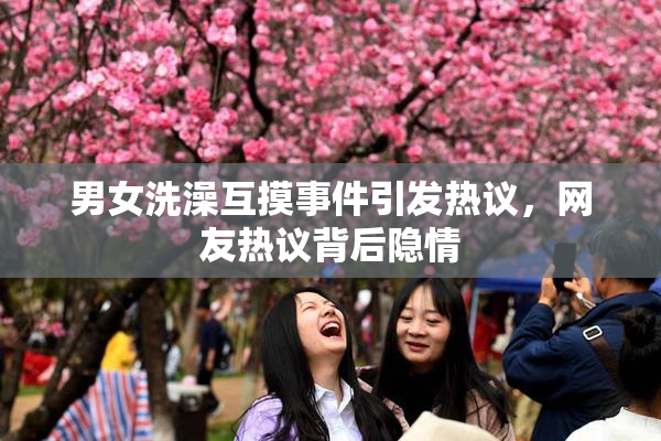 男女洗澡互摸事件引发热议，网友热议背后隐情
