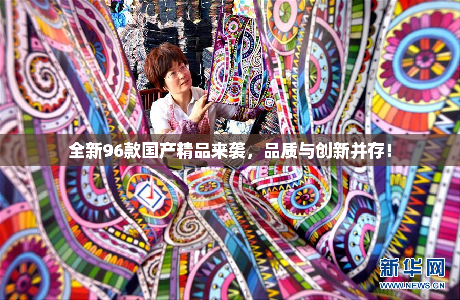 全新96款国产精品来袭，品质与创新并存！