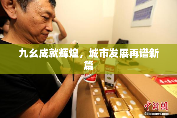 九幺成就辉煌，城市发展再谱新篇