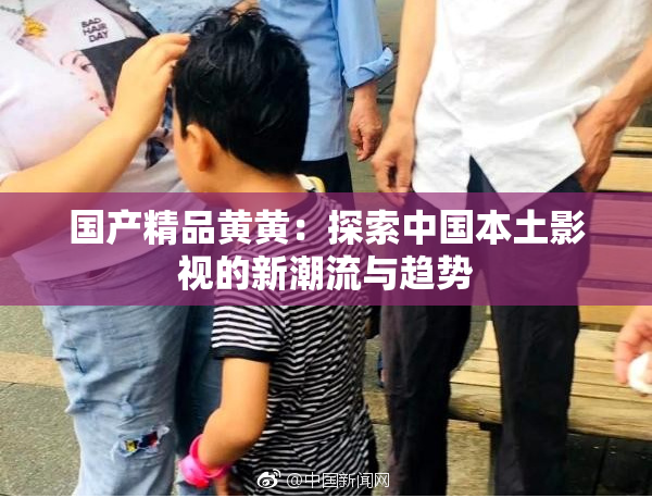 国产精品黄黄：探索中国本土影视的新潮流与趋势