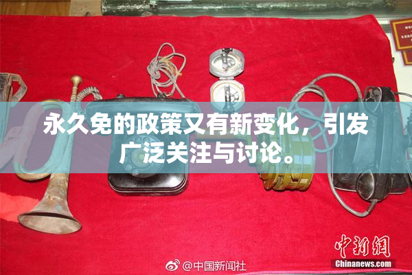 永久免的政策又有新变化，引发广泛关注与讨论。
