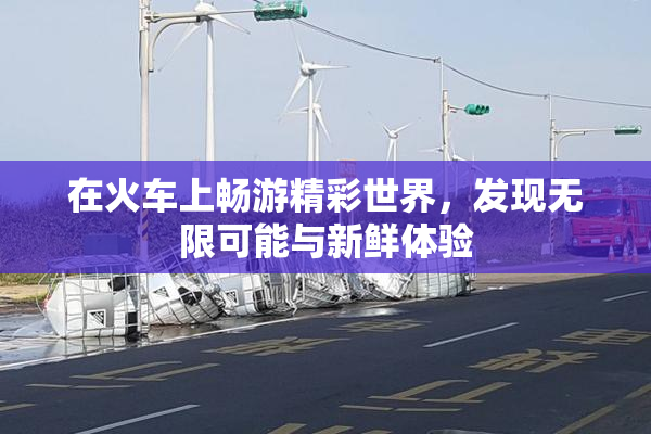 在火车上畅游精彩世界，发现无限可能与新鲜体验