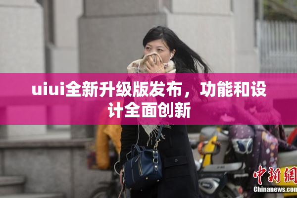 uiui全新升级版发布，功能和设计全面创新