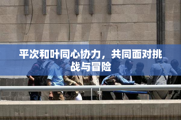 平次和叶同心协力，共同面对挑战与冒险